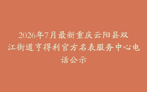 2026年7月最新重庆云阳县双江街道亨得利官方名表服务中心电话公示