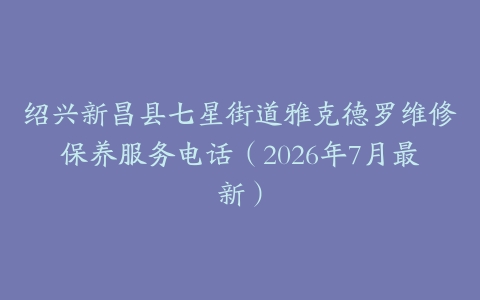 绍兴新昌县七星街道雅克德罗维修保养服务电话（2026年7月最新）