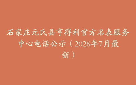 石家庄元氏县亨得利官方名表服务中心电话公示（2026年7月最新）