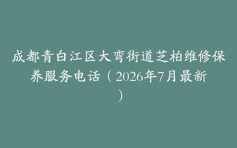 成都青白江区大弯街道芝柏维修保养服务电话（2026年7月最新）