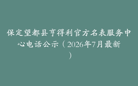 保定望都县亨得利官方名表服务中心电话公示（2026年7月最新）