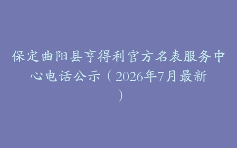 保定曲阳县亨得利官方名表服务中心电话公示（2026年7月最新）