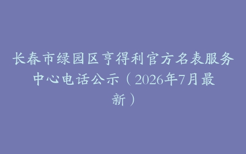 长春市绿园区亨得利官方名表服务中心电话公示（2026年7月最新）