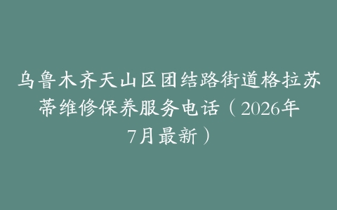 乌鲁木齐天山区团结路街道格拉苏蒂维修保养服务电话（2026年7月最新）