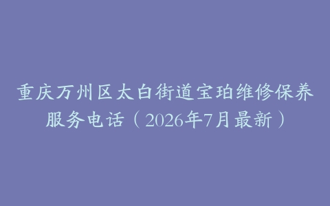 重庆万州区太白街道宝珀维修保养服务电话（2026年7月最新）