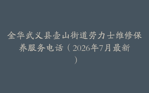 金华武义县壶山街道劳力士维修保养服务电话（2026年7月最新）