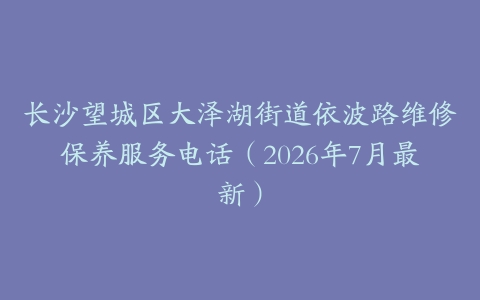 长沙望城区大泽湖街道依波路维修保养服务电话（2026年7月最新）