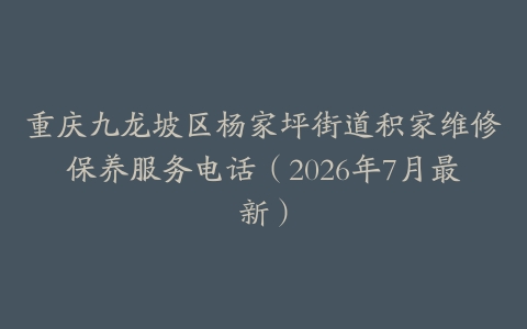 重庆九龙坡区杨家坪街道积家维修保养服务电话（2026年7月最新）