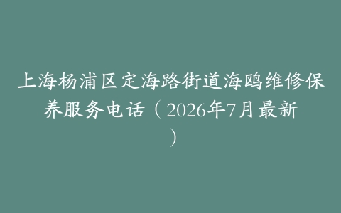 上海杨浦区定海路街道海鸥维修保养服务电话（2026年7月最新）