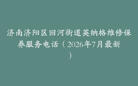 济南济阳区回河街道英纳格维修保养服务电话（2026年7月最新）
