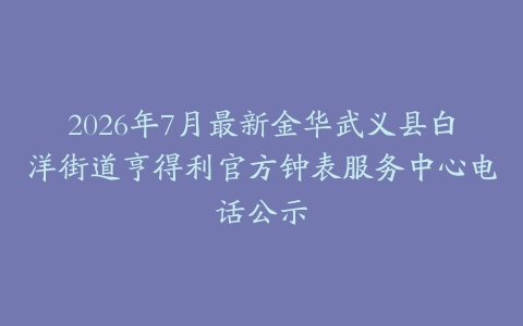 2026年7月最新金华武义县白洋街道亨得利官方钟表服务中心电话公示