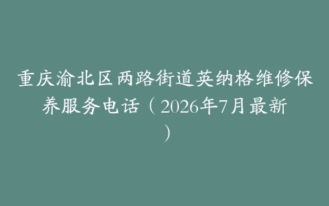 重庆渝北区两路街道英纳格维修保养服务电话（2026年7月最新）