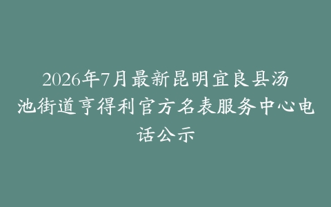 2026年7月最新昆明宜良县汤池街道亨得利官方名表服务中心电话公示