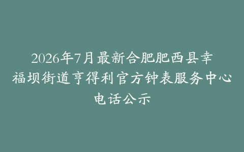 2026年7月最新合肥肥西县幸福坝街道亨得利官方钟表服务中心电话公示