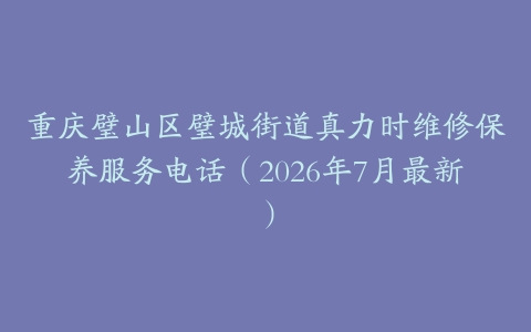 重庆璧山区璧城街道真力时维修保养服务电话（2026年7月最新）