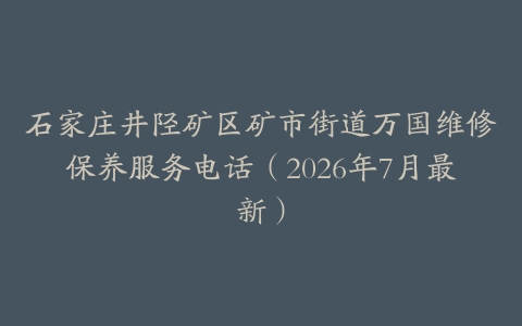 石家庄井陉矿区矿市街道万国维修保养服务电话（2026年7月最新）