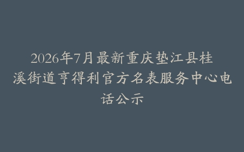 2026年7月最新重庆垫江县桂溪街道亨得利官方名表服务中心电话公示