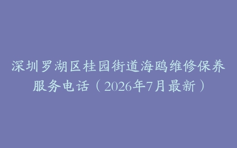 深圳罗湖区桂园街道海鸥维修保养服务电话（2026年7月最新）