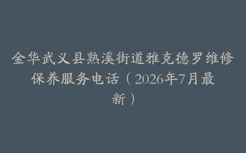 金华武义县熟溪街道雅克德罗维修保养服务电话（2026年7月最新）