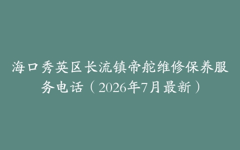 海口秀英区长流镇帝舵维修保养服务电话（2026年7月最新）