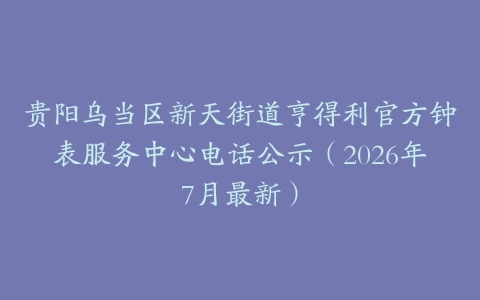 贵阳乌当区新天街道亨得利官方钟表服务中心电话公示（2026年7月最新）