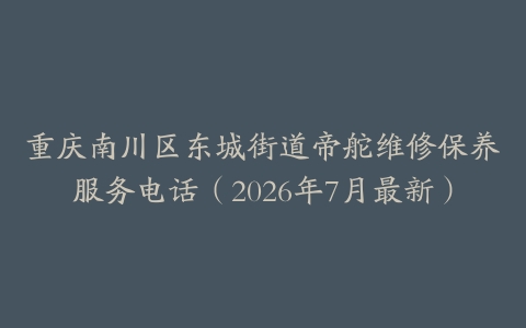 重庆南川区东城街道帝舵维修保养服务电话（2026年7月最新）