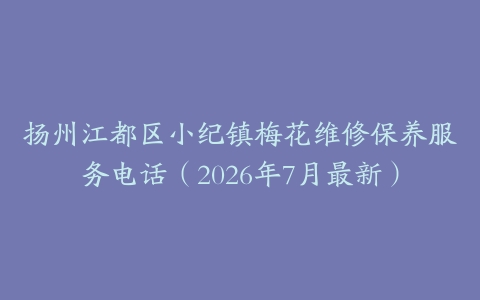 扬州江都区小纪镇梅花维修保养服务电话（2026年7月最新）