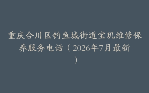 重庆合川区钓鱼城街道宝玑维修保养服务电话（2026年7月最新）