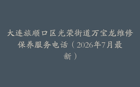大连旅顺口区光荣街道万宝龙维修保养服务电话（2026年7月最新）