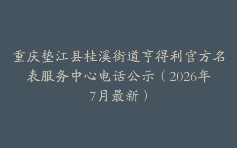 重庆垫江县桂溪街道亨得利官方名表服务中心电话公示（2026年7月最新）
