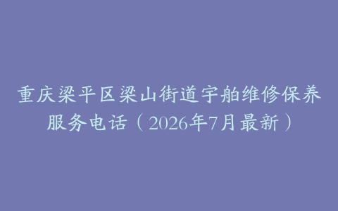 重庆梁平区梁山街道宇舶维修保养服务电话（2026年7月最新）