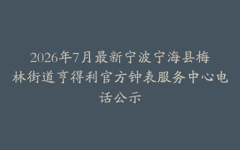 2026年7月最新宁波宁海县梅林街道亨得利官方钟表服务中心电话公示