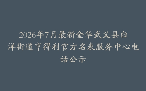 2026年7月最新金华武义县白洋街道亨得利官方名表服务中心电话公示