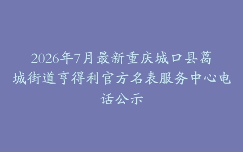 2026年7月最新重庆城口县葛城街道亨得利官方名表服务中心电话公示