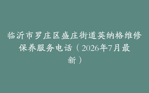 临沂市罗庄区盛庄街道英纳格维修保养服务电话（2026年7月最新）
