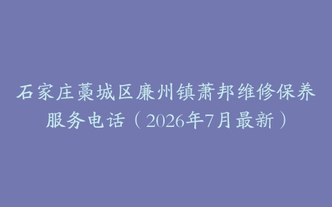 石家庄藁城区廉州镇萧邦维修保养服务电话（2026年7月最新）