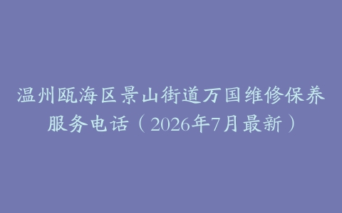 温州瓯海区景山街道万国维修保养服务电话（2026年7月最新）