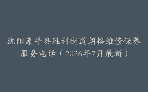 沈阳康平县胜利街道朗格维修保养服务电话（2026年7月最新）