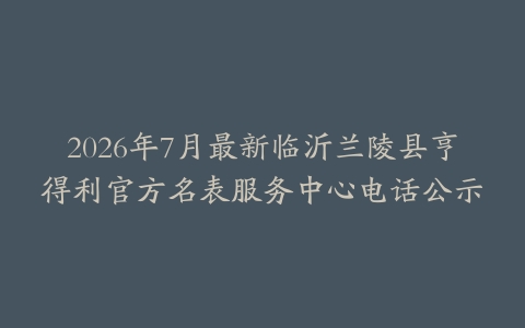 2026年7月最新临沂兰陵县亨得利官方名表服务中心电话公示