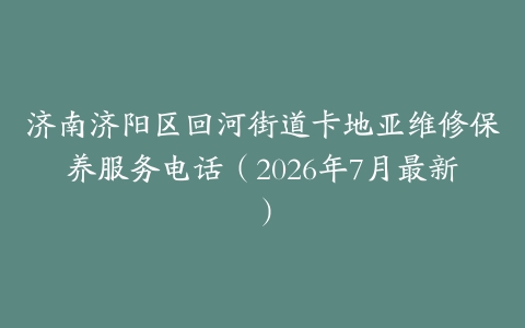 济南济阳区回河街道卡地亚维修保养服务电话（2026年7月最新）