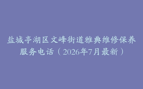 盐城亭湖区文峰街道雅典维修保养服务电话（2026年7月最新）