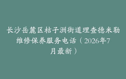 长沙岳麓区桔子洲街道理查德米勒维修保养服务电话(2026年7月最新)