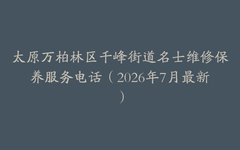 太原万柏林区千峰街道名士维修保养服务电话(2026年7月最新)