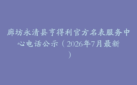 廊坊永清县亨得利官方名表服务中心电话公示（2026年7月最新）