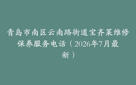 青岛市南区云南路街道宝齐莱维修保养服务电话（2026年7月最新）