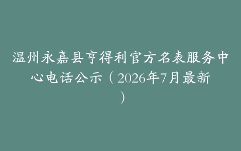 温州永嘉县亨得利官方名表服务中心电话公示（2026年7月最新）
