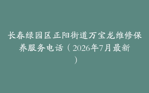 长春绿园区正阳街道万宝龙维修保养服务电话(2026年7月最新)