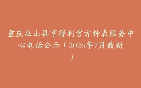 重庆巫山县亨得利官方钟表服务中心电话公示（2026年7月最新）
