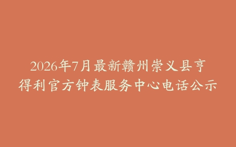 2026年7月最新赣州崇义县亨得利官方钟表服务中心电话公示