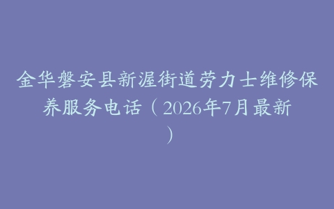 金华磐安县新渥街道劳力士维修保养服务电话（2026年7月最新）